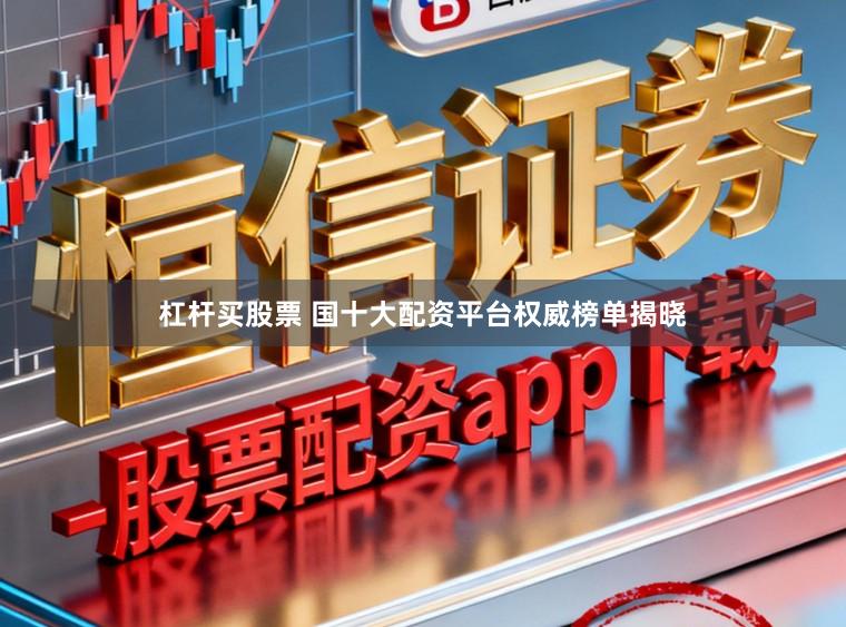 杠杆买股票 国十大配资平台权威榜单揭晓