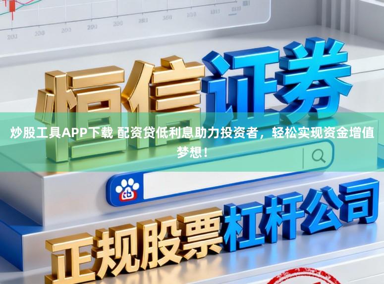 炒股工具APP下载 配资贷低利息助力投资者，轻松实现资金增值梦想！