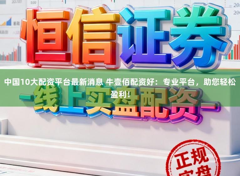 中国10大配资平台最新消息 牛壹佰配资好:专业平台,助您轻松盈利!