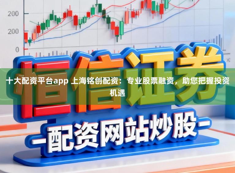 十大配资平台app 上海铭创配资:专业股票融资,助您把握投资机遇