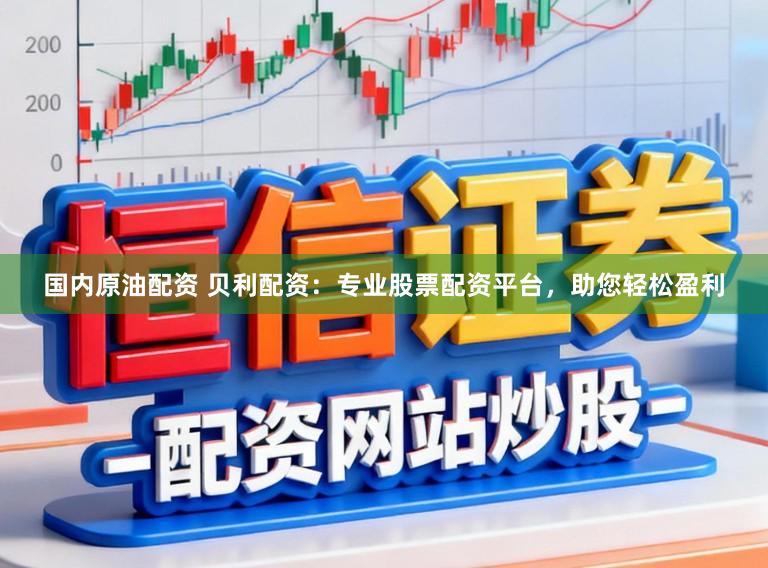国内原油配资 贝利配资：专业股票配资平台，助您轻松盈利