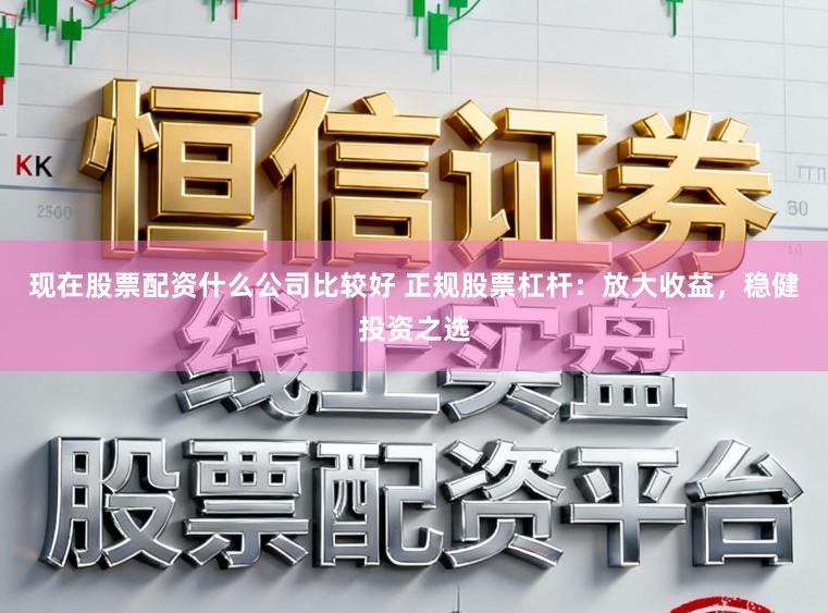 现在股票配资什么公司比较好 正规股票杠杆：放大收益，稳健投资之选