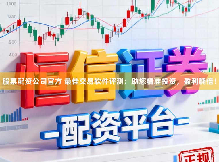 股票配资公司官方 最佳交易软件评测：助您精准投资，盈利翻倍！