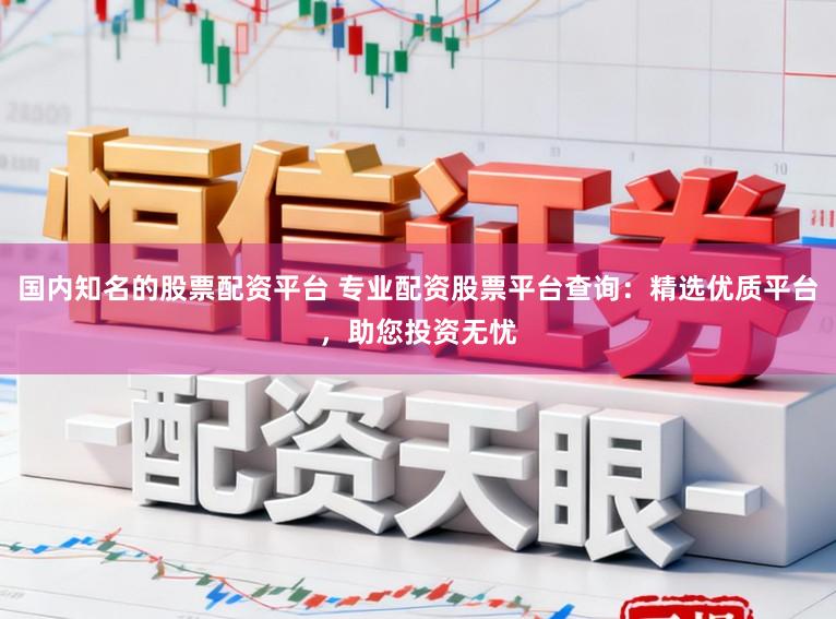 国内知名的股票配资平台 专业配资股票平台查询：精选优质平台，助您投资无忧