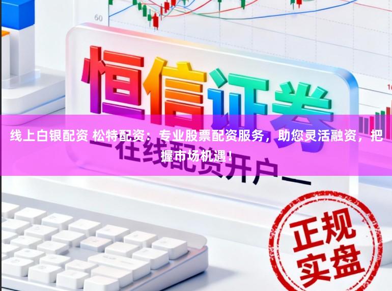 线上白银配资 松特配资：专业股票配资服务，助您灵活融资，把握市场机遇！