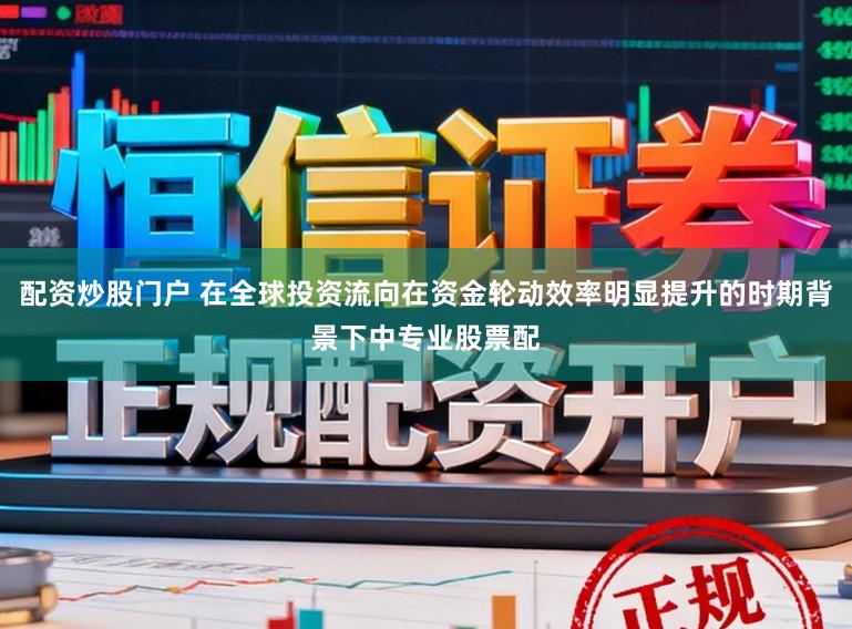 配资炒股门户 在全球投资流向在资金轮动效率明显提升的时期背景下中专业股票配