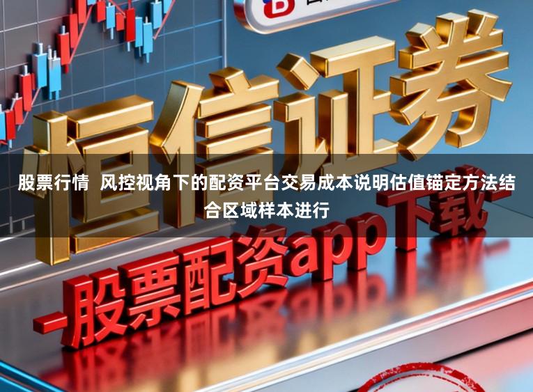 股票行情  风控视角下的配资平台交易成本说明估值锚定方法结合区域样本进行