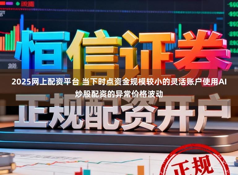 2025网上配资平台 当下时点资金规模较小的灵活账户使用AI炒股配资的异常价格波动