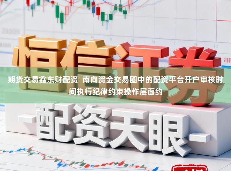 期货交易鑫东财配资  南向资金交易圈中的配资平台开户审核时间执行纪律约束操作层面约