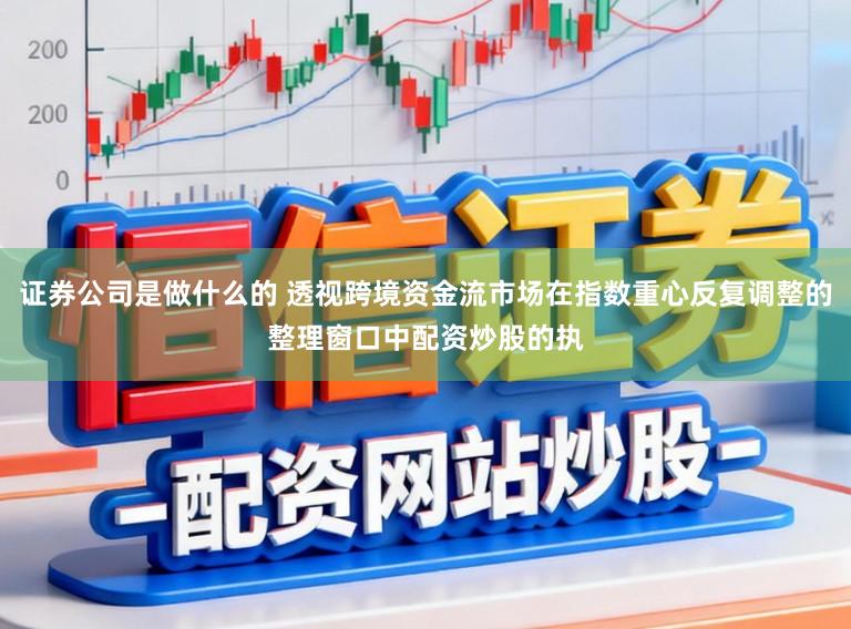 证券公司是做什么的 透视跨境资金流市场在指数重心反复调整的整理窗口中配资炒股的执