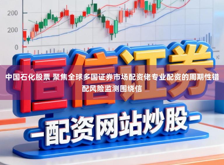 中国石化股票 聚焦全球多国证券市场配资佬专业配资的周期性错配风险监测围绕信