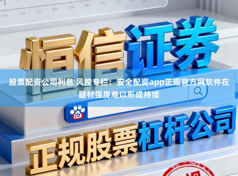 股票配资公司利息 风控专栏:安全配资app正规官方网软件在题材强度难以形成持续