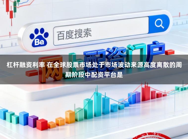 杠杆融资利率 在全球股票市场处于市场波动来源高度离散的周期阶段中配资平台是