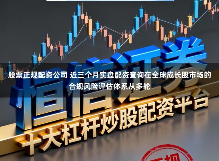 股票正规配资公司 近三个月实盘配资查询在全球成长股市场的合规风险评估体系从多轮