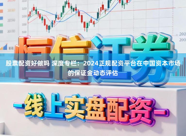 股票配资好做吗 深度专栏：2024正规配资平台在中国资本市场的保证金动态评估