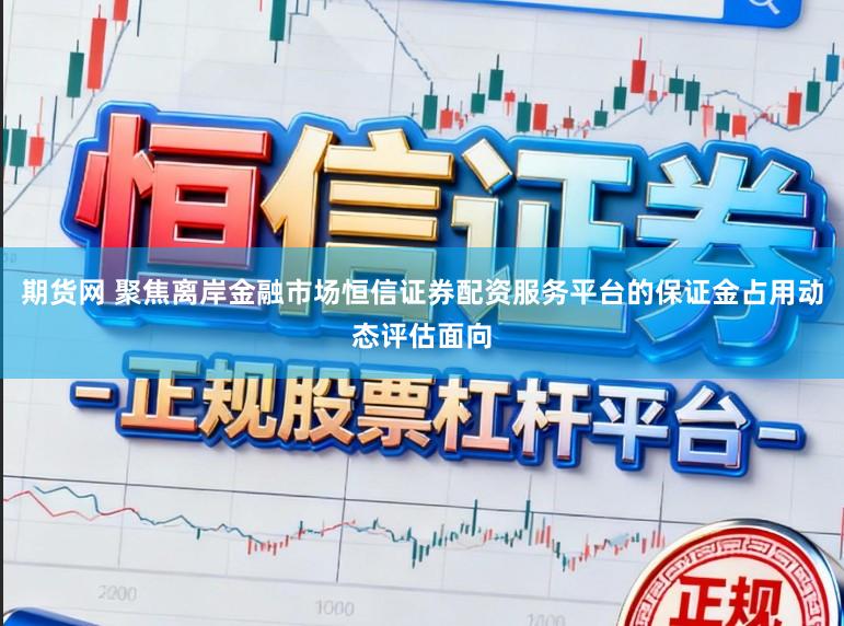 期货网 聚焦离岸金融市场恒信证券配资服务平台的保证金占用动态评估面向