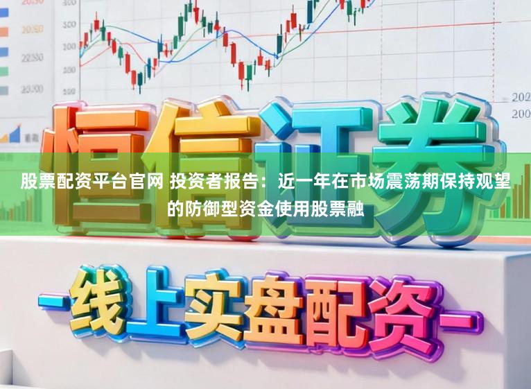 股票配资平台官网 投资者报告：近一年在市场震荡期保持观望的防御型资金使用股票融