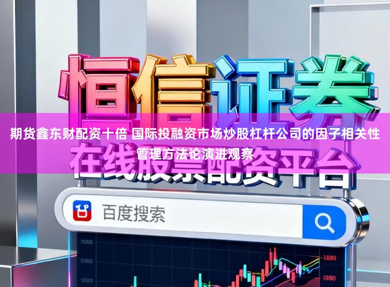 期货鑫东财配资十倍 国际投融资市场炒股杠杆公司的因子相关性管理方法论演进观察