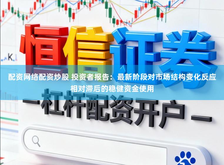 配资网络配资炒股 投资者报告：最新阶段对市场结构变化反应相对滞后的稳健资金使用