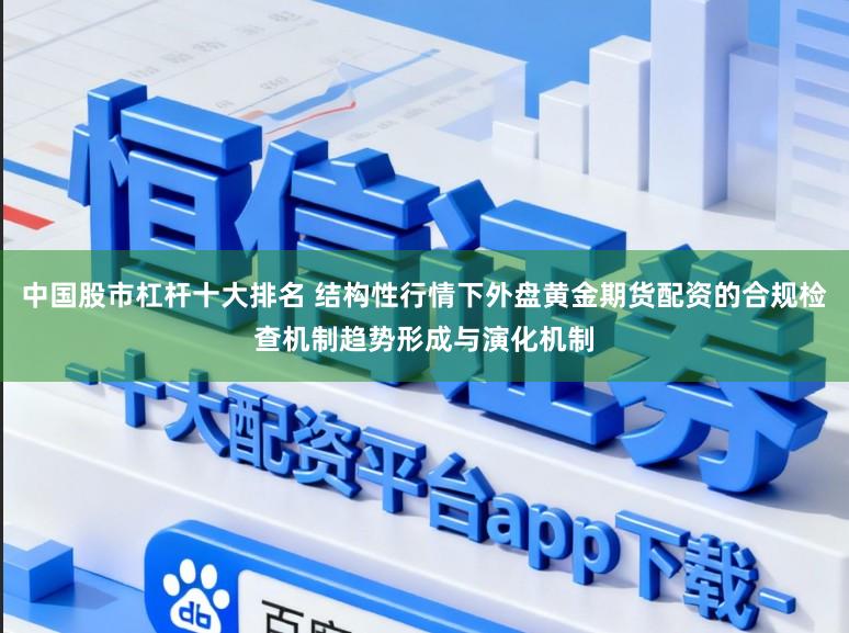 中国股市杠杆十大排名 结构性行情下外盘黄金期货配资的合规检查机制趋势形成与演化机制