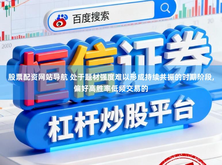 股票配资网站导航 处于题材强度难以形成持续共振的时期阶段，偏好高胜率低频交易的