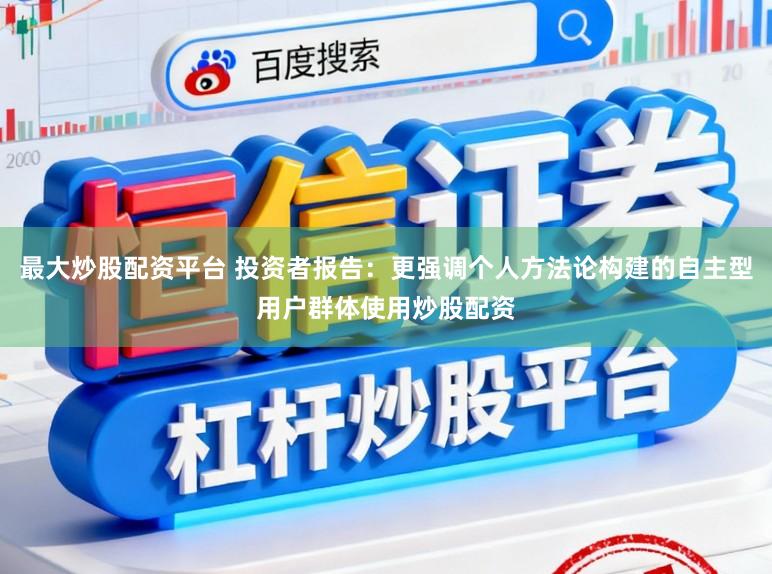最大炒股配资平台 投资者报告：更强调个人方法论构建的自主型用户群体使用炒股配资
