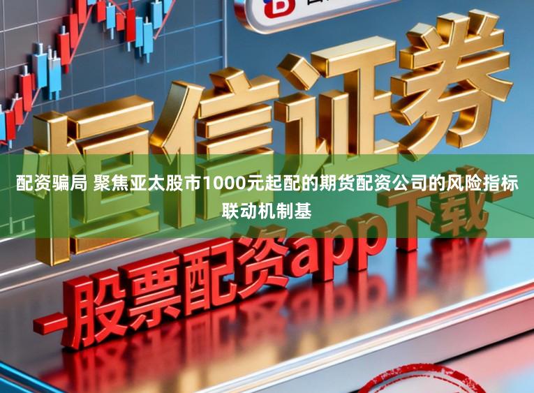 配资骗局 聚焦亚太股市1000元起配的期货配资公司的风险指标联动机制基