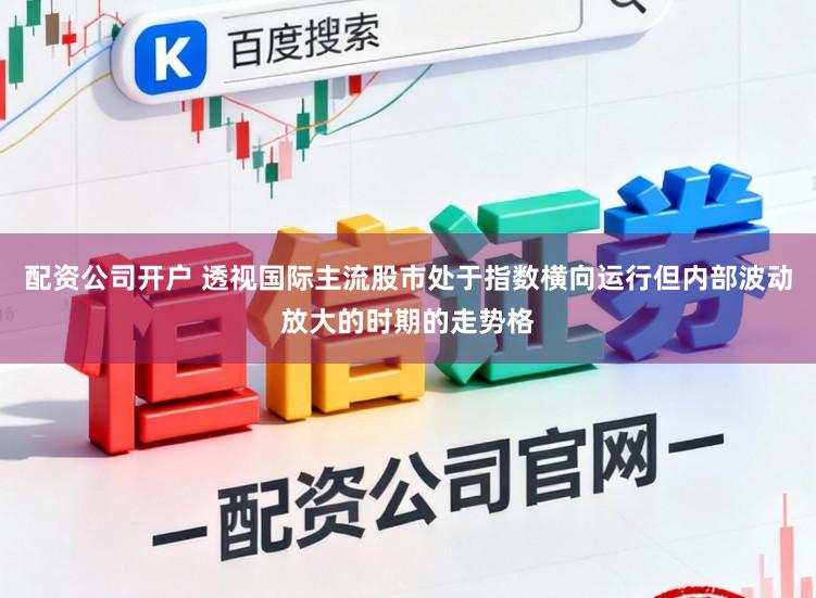 配资公司开户 透视国际主流股市处于指数横向运行但内部波动放大的时期的走势格