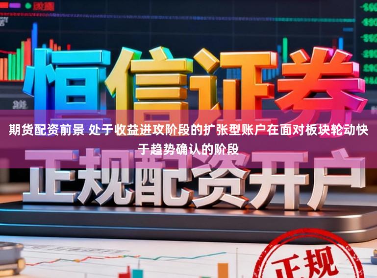 期货配资前景 处于收益进攻阶段的扩张型账户在面对板块轮动快于趋势确认的阶段