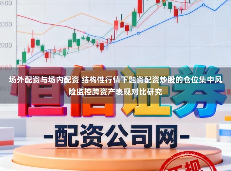 场外配资与场内配资 结构性行情下融资配资炒股的仓位集中风险监控跨资产表现对比研究