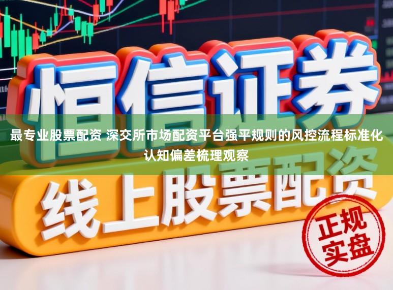 最专业股票配资 深交所市场配资平台强平规则的风控流程标准化认知偏差梳理观察