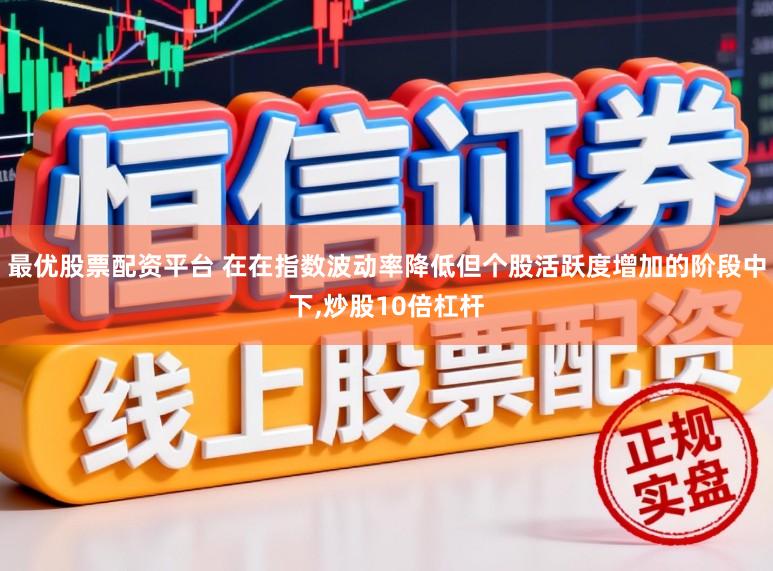 最优股票配资平台 在在指数波动率降低但个股活跃度增加的阶段中下，炒股10倍杠杆