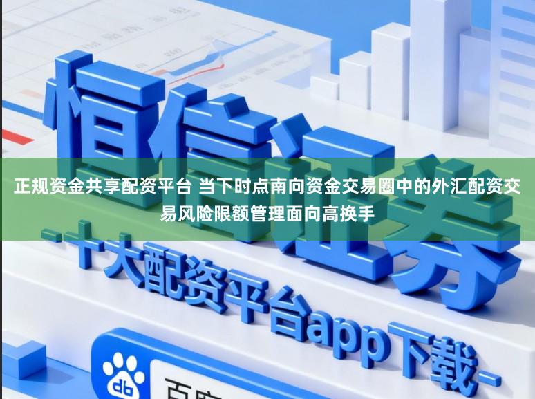 正规资金共享配资平台 当下时点南向资金交易圈中的外汇配资交易风险限额管理面向高换手