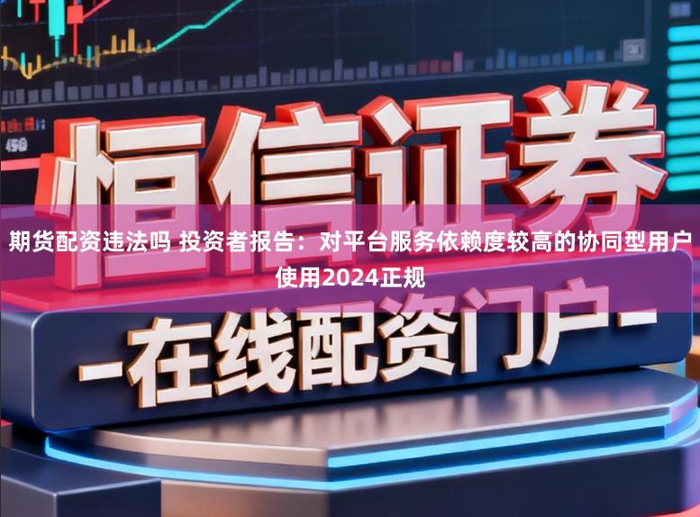 期货配资违法吗 投资者报告：对平台服务依赖度较高的协同型用户使用2024正规