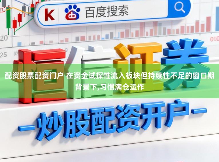 配资股票配资门户 在资金试探性流入板块但持续性不足的窗口期背景下，习惯满仓运作