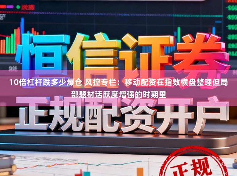 10倍杠杆跌多少爆仓 风控专栏：移动配资在指数横盘整理但局部题材活跃度增强的时期里