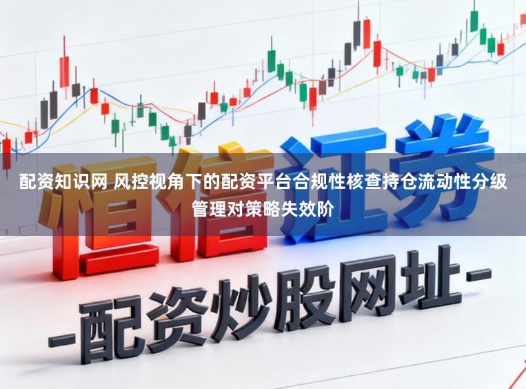 配资知识网 风控视角下的配资平台合规性核查持仓流动性分级管理对策略失效阶