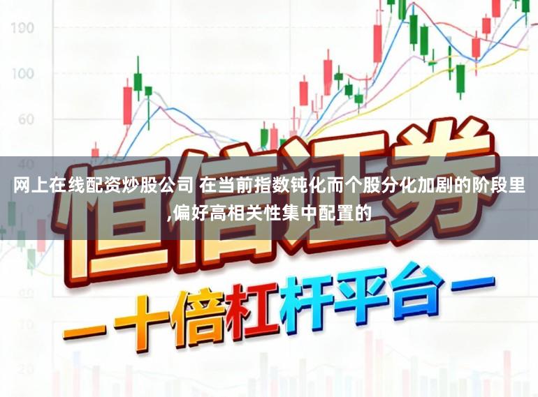 网上在线配资炒股公司 在当前指数钝化而个股分化加剧的阶段里，偏好高相关性集中配置的