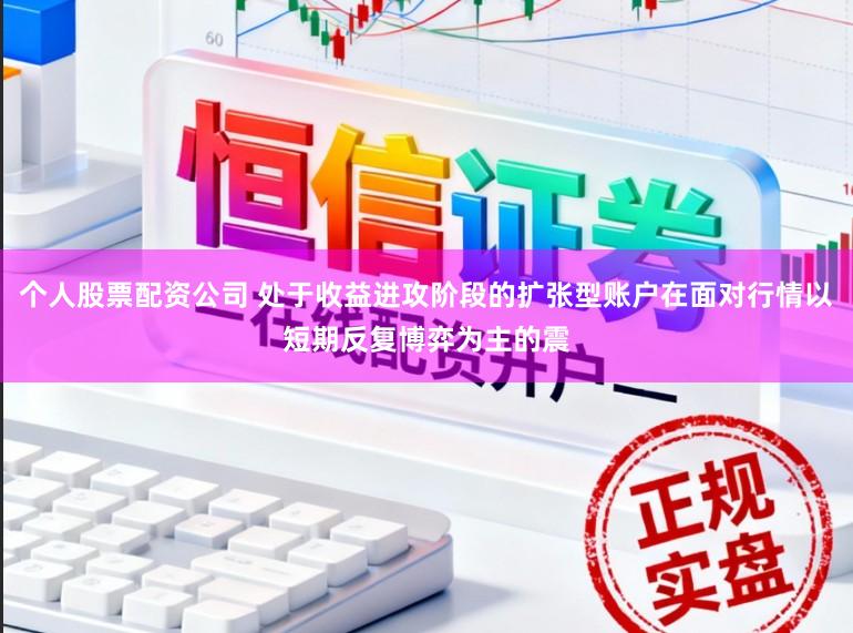 个人股票配资公司 处于收益进攻阶段的扩张型账户在面对行情以短期反复博弈为主的震