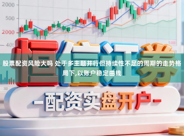 股票配资风险大吗 处于多主题并行但持续性不足的周期的走势格局下,以账户稳定曲线