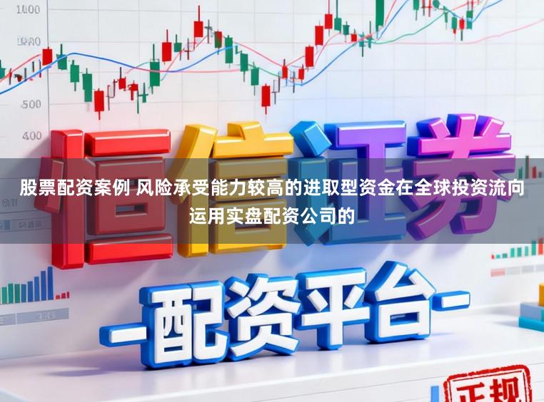 股票配资案例 风险承受能力较高的进取型资金在全球投资流向运用实盘配资公司的