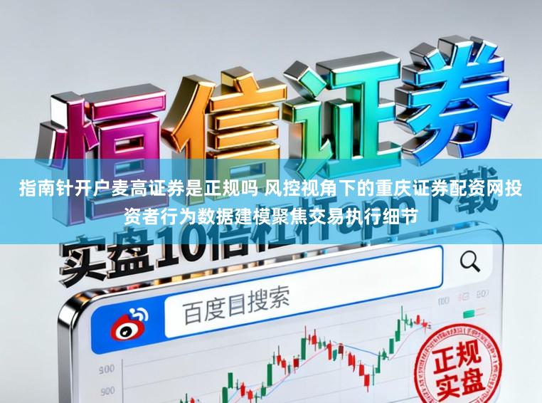 指南针开户麦高证券是正规吗 风控视角下的重庆证券配资网投资者行为数据建模聚焦交易执行细节