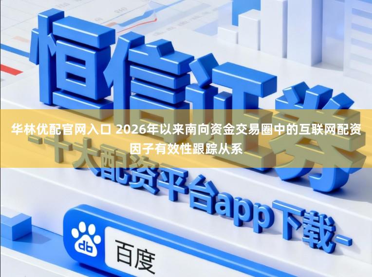 华林优配官网入口 2026年以来南向资金交易圈中的互联网配资因子有效性跟踪从系