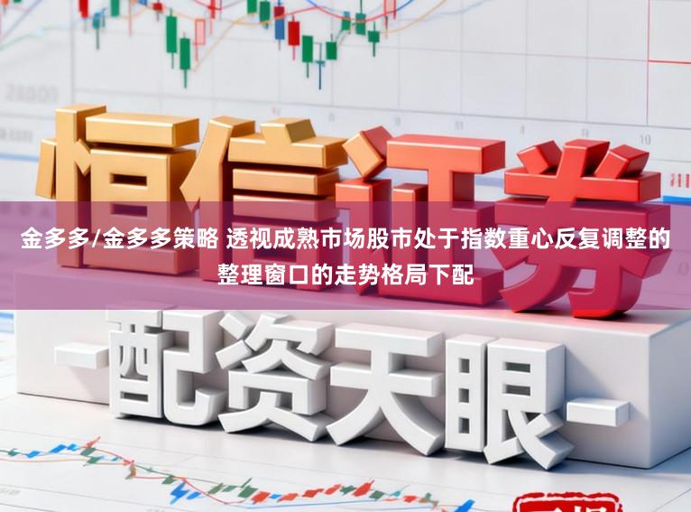 金多多/金多多策略 透视成熟市场股市处于指数重心反复调整的整理窗口的走势格局下配