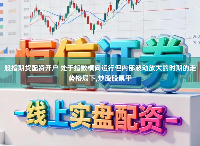 股指期货配资开户 处于指数横向运行但内部波动放大的时期的走势格局下，炒股股票平