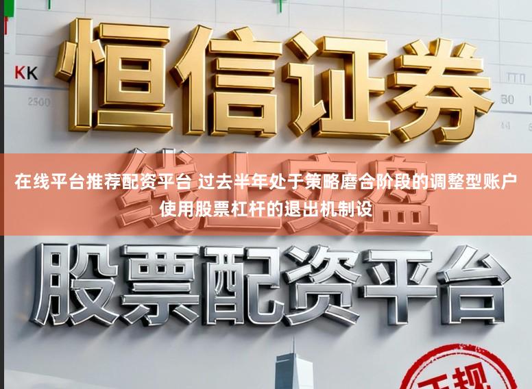 在线平台推荐配资平台 过去半年处于策略磨合阶段的调整型账户使用股票杠杆的退出机制设