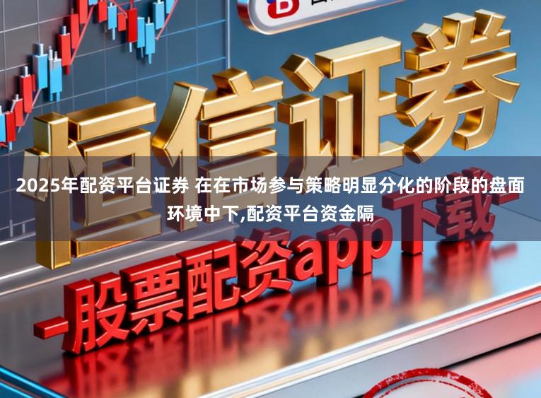 2025年配资平台证券 在在市场参与策略明显分化的阶段的盘面环境中下,配资平台资金隔
