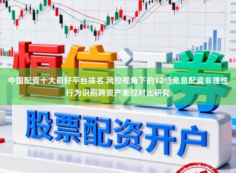中国配资十大最好平台排名 风控视角下的12倍免息配资非理性行为识别跨资产表现对比研究
