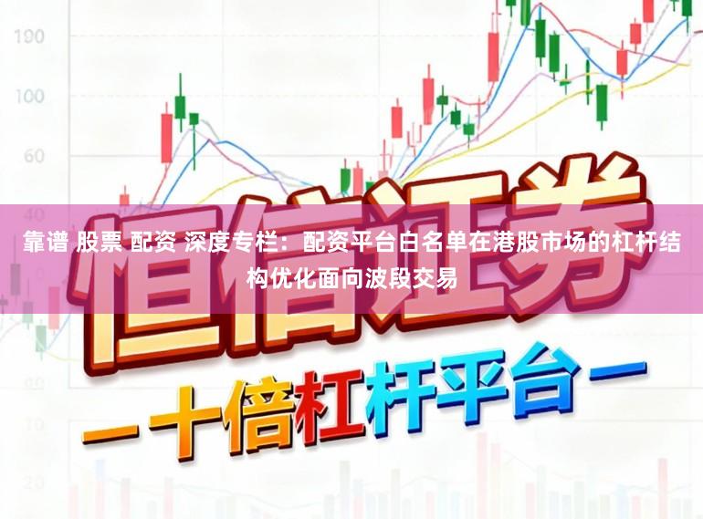 靠谱 股票 配资 深度专栏：配资平台白名单在港股市场的杠杆结构优化面向波段交易