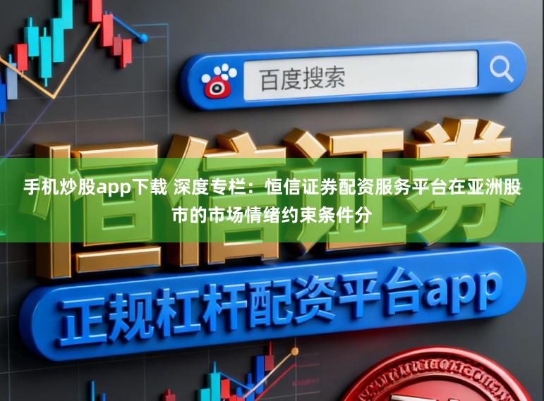 手机炒股app下载 深度专栏：恒信证券配资服务平台在亚洲股市的市场情绪约束条件分